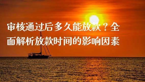 审核通过后多久能放款？全面解析放款时间的影响因素_https://wap.78312.cn_金融监管_第1张