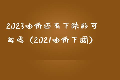 2023油价还有下跌的可能吗（2021油价下调）_https://wap.78312.cn_期货开户_第1张