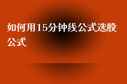 如何用15分钟线公式选股公式_https://wap.78312.cn_债券资讯_第1张