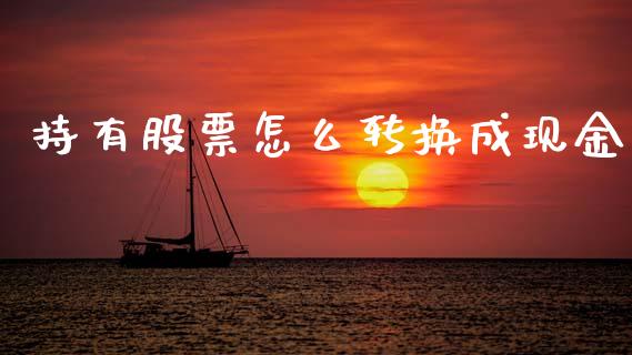 持有股票怎么转换成现金_https://wap.78312.cn_期货开户_第1张