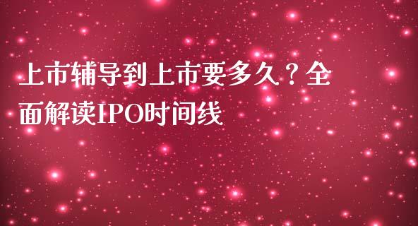 上市辅导到上市要多久？全面解读IPO时间线_https://wap.78312.cn_金融监管_第1张