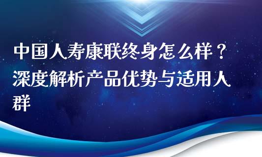中国人寿康联终身怎么样？深度解析产品优势与适用人群_https://wap.78312.cn_期货开户_第1张