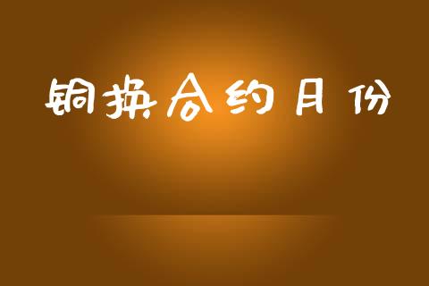 铜换合约月份_https://wap.78312.cn_财经新闻_第1张