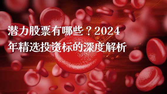 潜力股票有哪些？2024年精选投资标的深度解析_https://wap.78312.cn_期货开户_第1张