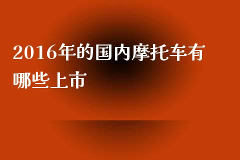 2016年的国内摩托车有哪些上市_https://wap.78312.cn_全球市场_第1张
