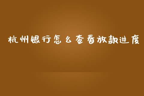 杭州银行怎么查看放款进度_https://wap.78312.cn_全球市场_第1张