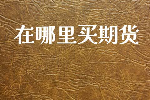 在哪里买期货_https://wap.78312.cn_期货开户_第1张