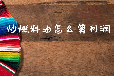 炒燃料油怎么算利润_https://wap.78312.cn_财经新闻_第1张
