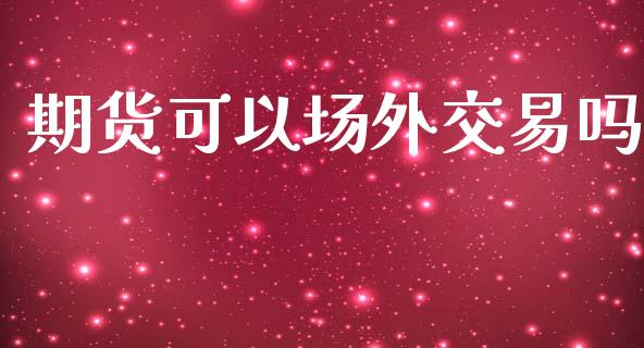 期货可以场外交易吗_https://wap.78312.cn_外汇交易_第1张