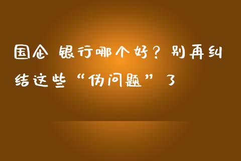 国企 银行哪个好？别再纠结这些“伪问题”了_https://wap.78312.cn_金融监管_第1张