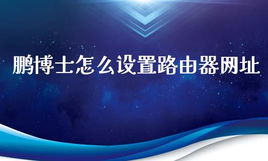 鹏博士怎么设置路由器网址_https://wap.78312.cn_债券资讯_第1张