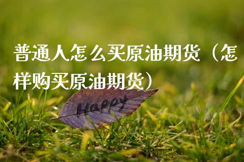 普通人怎么买原油期货（怎样购买原油期货）_https://wap.78312.cn_金融监管_第1张
