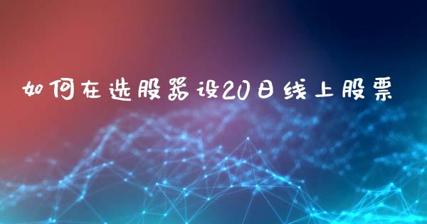 如何在选股器设20日线上股票_https://wap.78312.cn_全球市场_第1张