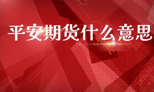 平安期货什么意思_https://wap.78312.cn_财经新闻_第1张