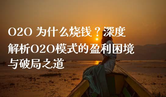 O2O 为什么烧钱？深度解析O2O模式的盈利困境与破局之道_https://wap.78312.cn_外汇交易_第1张