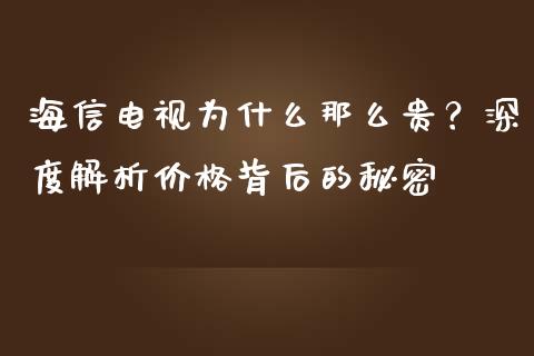 海信电视为什么那么贵？深度解析价格背后的秘密_https://wap.78312.cn_债券资讯_第1张