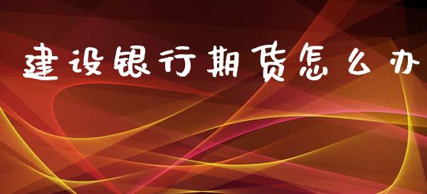建设银行期货怎么办_https://wap.78312.cn_全球市场_第1张