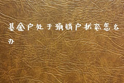 基金户处于预销户状态怎么办_https://wap.78312.cn_财经新闻_第1张
