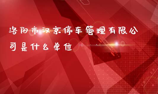 洛阳市汉京停车管理有限公司是什么单位_https://wap.78312.cn_财经新闻_第1张