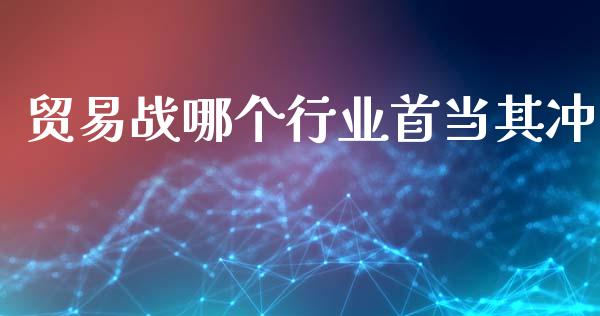 贸易战哪个行业首当其冲_https://wap.78312.cn_债券资讯_第1张
