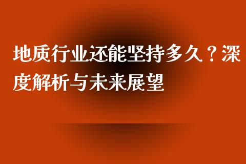 地质行业还能坚持多久？深度解析与未来展望_https://wap.78312.cn_债券资讯_第1张