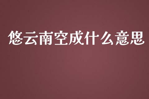 悠云南空成什么意思_https://wap.78312.cn_外汇交易_第1张
