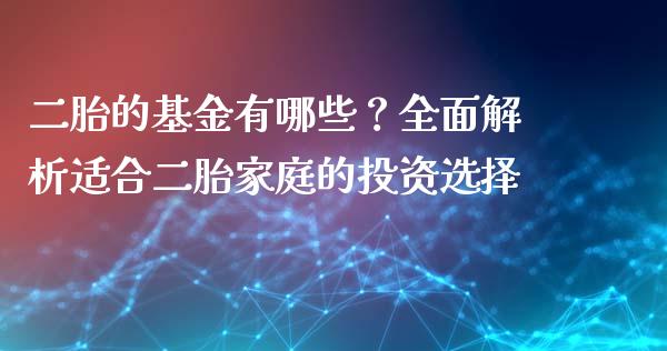 二胎的基金有哪些？全面解析适合二胎家庭的投资选择_https://wap.78312.cn_外汇交易_第1张