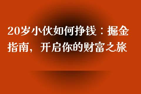20岁小伙如何挣钱:掘金指南,开启你的财富之旅_期货开户_第1张_期货开户_金融监管_外汇交易_债券资讯_全球市场_财经新闻 20岁小伙如何挣钱:掘金指南,开启你的财富之旅_https://wap.78312.cn_期货开户_第1张