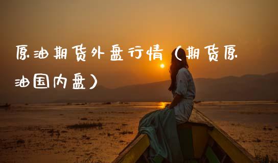 原油期货外盘行情(期货原油国内盘)_财经新闻_第1张_期货开户_金融监管_外汇交易_债券资讯_全球市场_财经新闻 原油期货外盘行情(期货原油国内盘)_https://wap.78312.cn_财经新闻_第1张