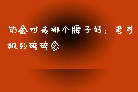 铂金对戒哪个牌子好：老司机的碎碎念_https://wap.78312.cn_债券资讯_第1张