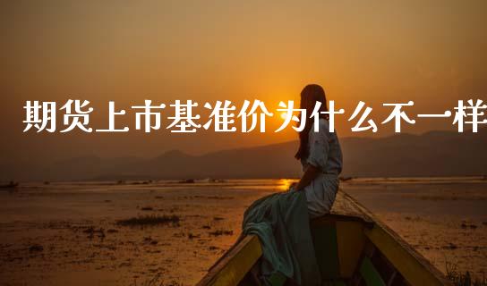 期货上市基准价为什么不一样_https://wap.78312.cn_债券资讯_第1张