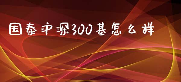 国泰沪深300基怎么样_https://wap.78312.cn_全球市场_第1张