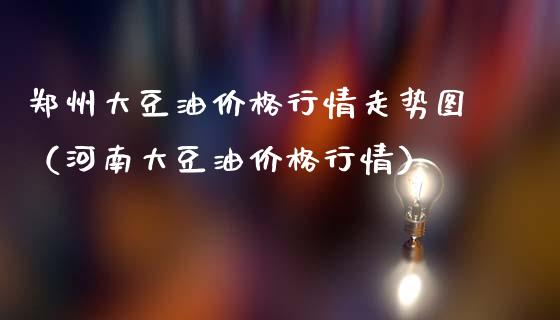 郑州大豆油价格行情走势图（河南大豆油价格行情）_https://wap.78312.cn_财经新闻_第1张