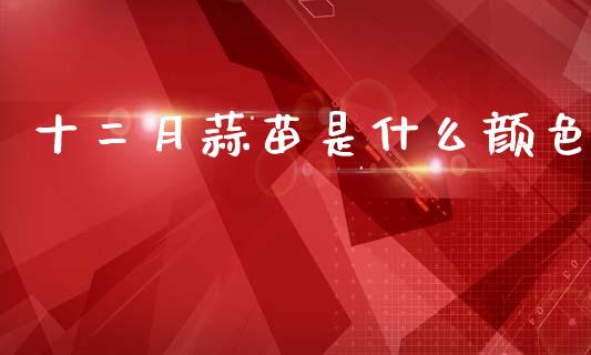 十二月蒜苗是什么颜色_https://wap.78312.cn_债券资讯_第1张
