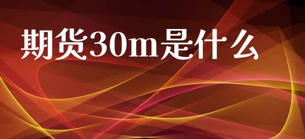 期货30m是什么_https://wap.78312.cn_期货开户_第1张