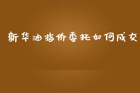 新华油指价委托如何成交_https://wap.78312.cn_财经新闻_第1张