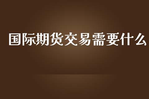 国际期货交易需要什么_期货开户_第1张_期货开户_金融监管_外汇交易_债券资讯_全球市场_财经新闻 国际期货交易需要什么_https://wap.78312.cn_期货开户_第1张