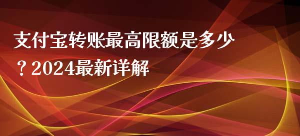 支付宝转账最高限额是多少？2024最新详解_https://wap.78312.cn_债券资讯_第1张