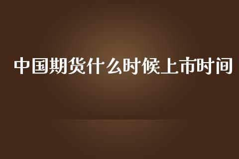中国期货什么时候上市时间_https://wap.78312.cn_债券资讯_第1张