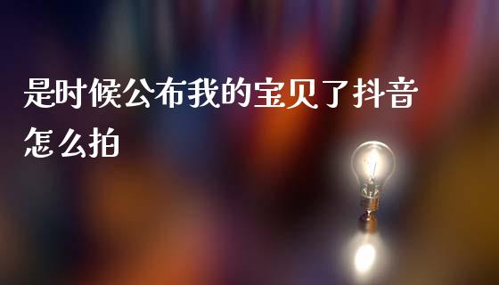 是时候公布我的宝贝了抖音怎么拍_https://wap.78312.cn_金融监管_第1张