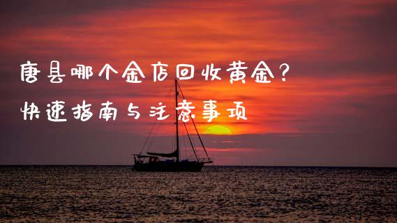 唐县哪个金店回收黄金？ 快速指南与注意事项_https://wap.78312.cn_债券资讯_第1张