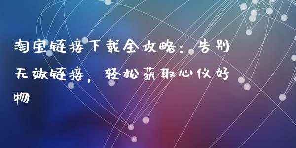 淘宝链接下载全攻略：告别无效链接，轻松获取心仪好物_https://wap.78312.cn_债券资讯_第1张