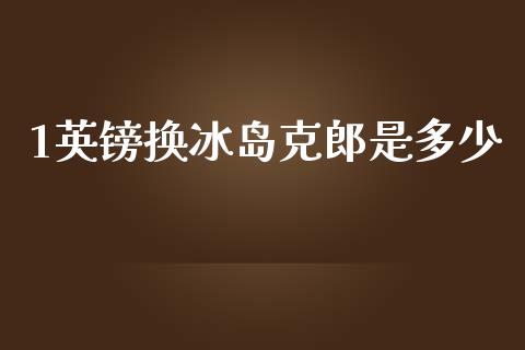 1英镑换冰岛克郎是多少_https://wap.78312.cn_债券资讯_第1张