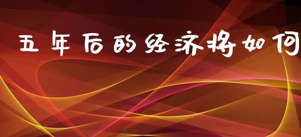 五年后的经济将如何_https://wap.78312.cn_全球市场_第1张