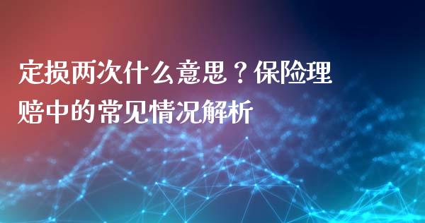 定损两次什么意思？保险理赔中的常见情况解析_https://wap.78312.cn_金融监管_第1张