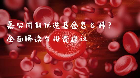 嘉实周期优选基金怎么样?全面解读与投资建议_债券资讯_第1张_期货开户_金融监管_外汇交易_债券资讯_全球市场_财经新闻 嘉实周期优选基金怎么样?全面解读与投资建议_https://wap.78312.cn_债券资讯_第1张