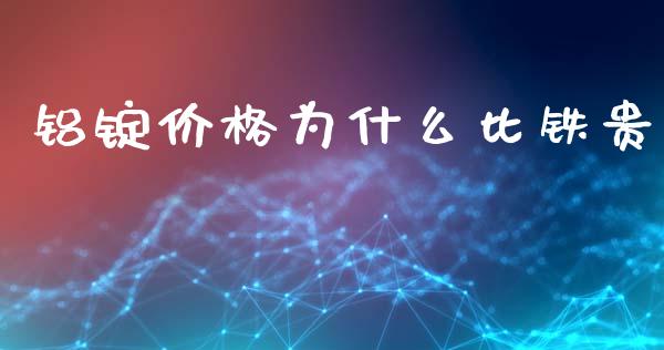 铝锭价格为什么比铁贵_https://wap.78312.cn_期货开户_第1张