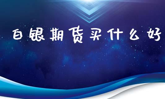白银期货买什么好_https://wap.78312.cn_外汇交易_第1张