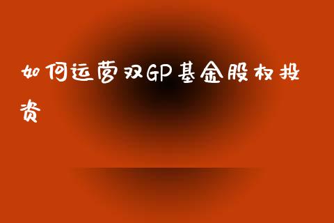 如何运营双GP基金股权投资_金融监管_第1张_期货开户_金融监管_外汇交易_债券资讯_全球市场_财经新闻 如何运营双GP基金股权投资_https://wap.78312.cn_金融监管_第1张