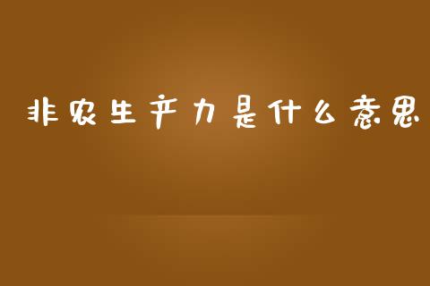 非农生产力是什么意思_https://wap.78312.cn_债券资讯_第1张